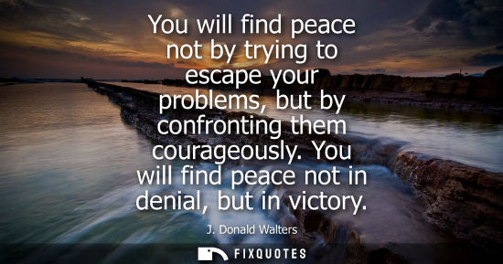 Small: You will find peace not by trying to escape your problems, but by confronting them courageously. You wi