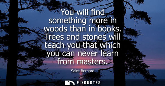 Small: You will find something more in woods than in books. Trees and stones will teach you that which you can