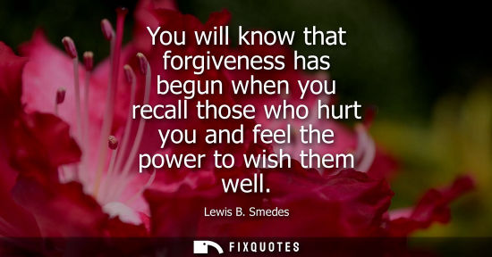 Small: You will know that forgiveness has begun when you recall those who hurt you and feel the power to wish 