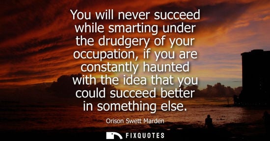 Small: You will never succeed while smarting under the drudgery of your occupation, if you are constantly haunted wit
