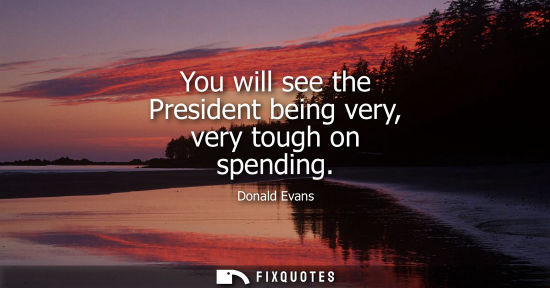 Small: You will see the President being very, very tough on spending