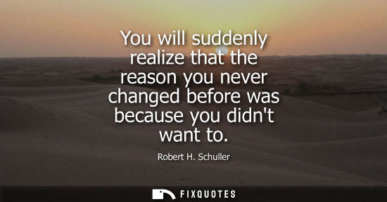 Small: You will suddenly realize that the reason you never changed before was because you didnt want to
