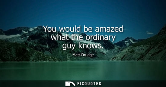 Small: You would be amazed what the ordinary guy knows
