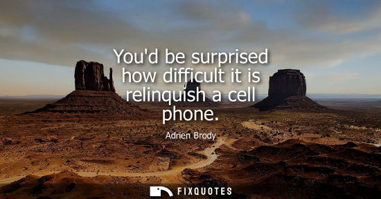 Small: Youd be surprised how difficult it is relinquish a cell phone