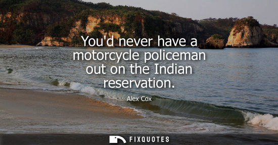 Small: Youd never have a motorcycle policeman out on the Indian reservation - Alex Cox