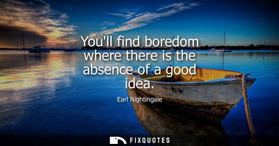 Small: Youll find boredom where there is the absence of a good idea