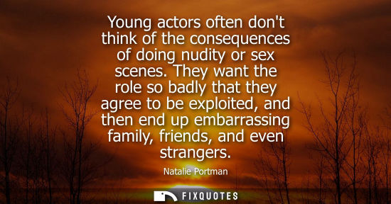 Small: Young actors often dont think of the consequences of doing nudity or sex scenes. They want the role so 