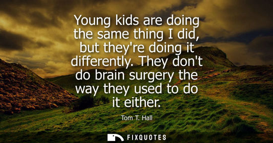 Small: Young kids are doing the same thing I did, but theyre doing it differently. They dont do brain surgery 