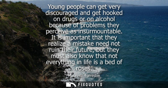 Small: Young people can get very discouraged and get hooked on drugs or on alcohol because of problems they pe