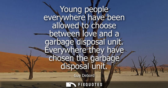 Small: Young people everywhere have been allowed to choose between love and a garbage disposal unit. Everywher