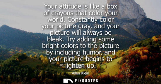 Small: Your attitude is like a box of crayons that color your world. Constantly color your picture gray, and y
