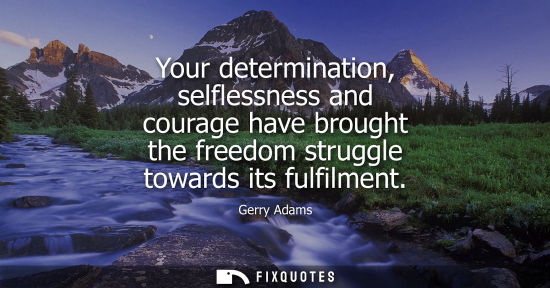 Small: Your determination, selflessness and courage have brought the freedom struggle towards its fulfilment