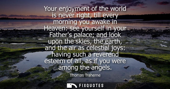 Small: Your enjoyment of the world is never right, till every morning you awake in Heaven: see yourself in you