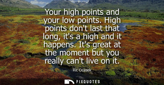 Small: Your high points and your low points. High points dont last that long, its a high and it happens. Its g