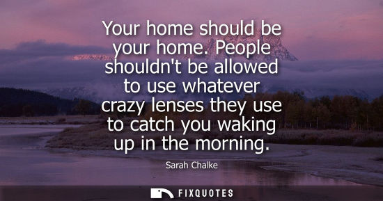 Small: Your home should be your home. People shouldnt be allowed to use whatever crazy lenses they use to catc