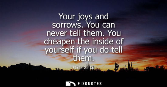 Small: Your joys and sorrows. You can never tell them. You cheapen the inside of yourself if you do tell them
