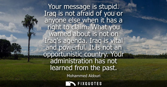 Small: Your message is stupid. Iraq is not afraid of you or anyone else when it has a right to claim. What you warned