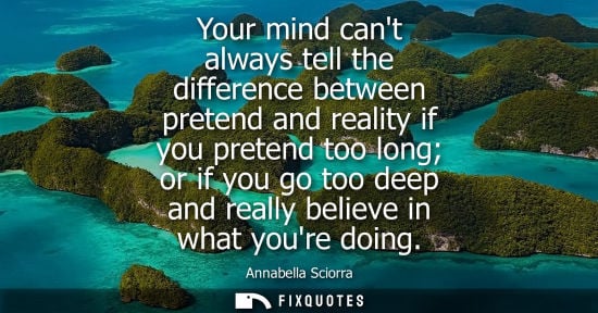 Small: Your mind cant always tell the difference between pretend and reality if you pretend too long or if you