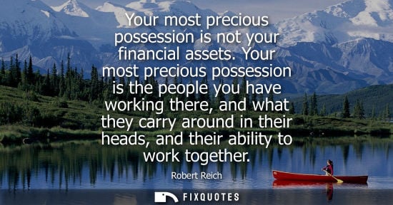 Small: Your most precious possession is not your financial assets. Your most precious possession is the people