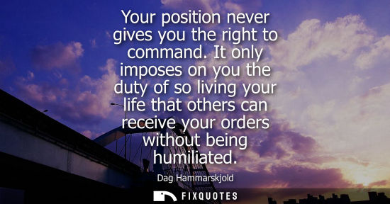 Small: Your position never gives you the right to command. It only imposes on you the duty of so living your life tha