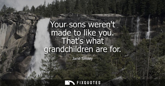 Small: Your sons werent made to like you. Thats what grandchildren are for