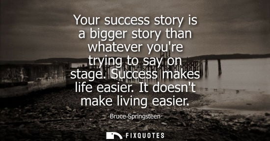 Small: Your success story is a bigger story than whatever youre trying to say on stage. Success makes life eas
