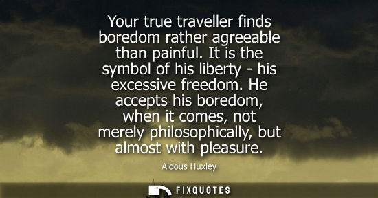 Small: Your true traveller finds boredom rather agreeable than painful. It is the symbol of his liberty - his excessi