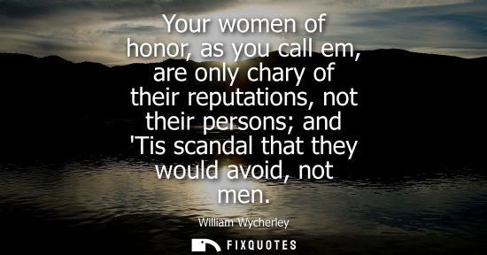 Small: Your women of honor, as you call em, are only chary of their reputations, not their persons and Tis scandal th