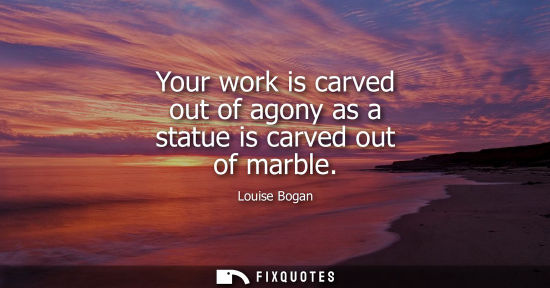 Small: Your work is carved out of agony as a statue is carved out of marble