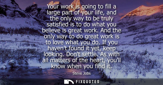 Small: Your work is going to fill a large part of your life, and the only way to be truly satisfied is to do w