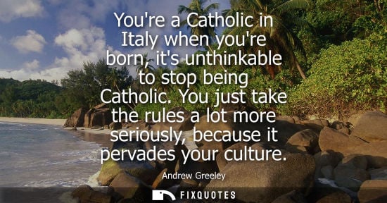 Small: Youre a Catholic in Italy when youre born, its unthinkable to stop being Catholic. You just take the ru