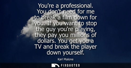 Small: Youre a professional. You dont need for me to break a film down for you. If you want to stop the guy yo
