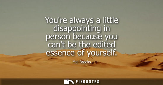 Small: Youre always a little disappointing in person because you cant be the edited essence of yourself