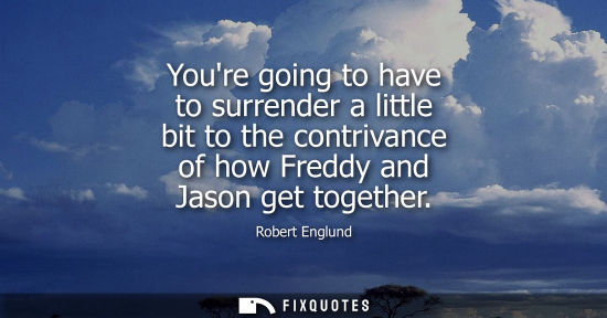 Small: Youre going to have to surrender a little bit to the contrivance of how Freddy and Jason get together