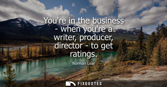 Small: Youre in the business - when youre a writer, producer, director - to get ratings