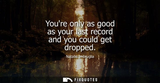 Small: Youre only as good as your last record and you could get dropped