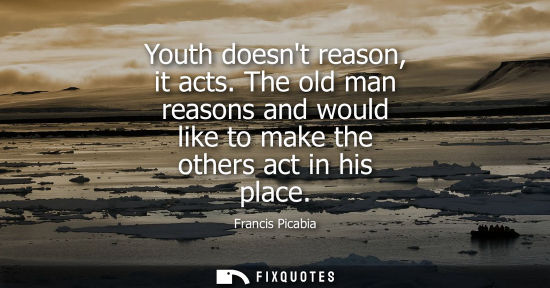 Small: Youth doesnt reason, it acts. The old man reasons and would like to make the others act in his place