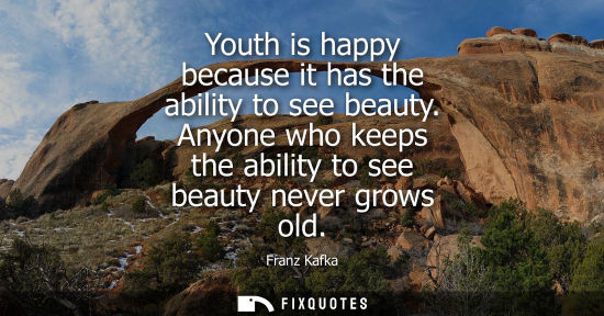 Small: Youth is happy because it has the ability to see beauty. Anyone who keeps the ability to see beauty nev