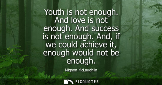 Small: Youth is not enough. And love is not enough. And success is not enough. And, if we could achieve it, en