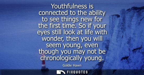 Small: Youthfulness is connected to the ability to see things new for the first time. So if your eyes still lo