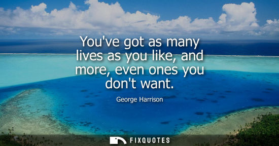 Small: Youve got as many lives as you like, and more, even ones you dont want