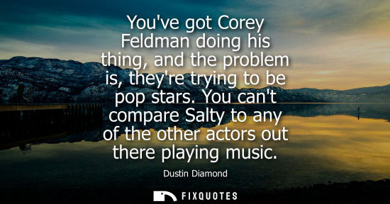 Small: Youve got Corey Feldman doing his thing, and the problem is, theyre trying to be pop stars. You cant co