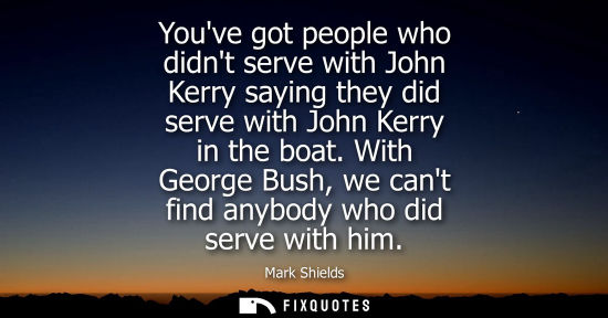 Small: Youve got people who didnt serve with John Kerry saying they did serve with John Kerry in the boat. With Georg
