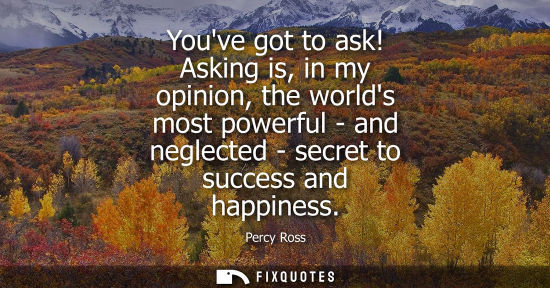 Small: Youve got to ask! Asking is, in my opinion, the worlds most powerful - and neglected - secret to succes