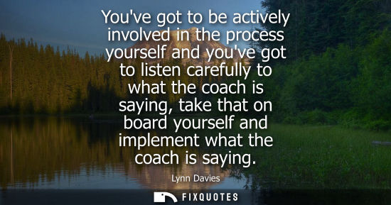 Small: Youve got to be actively involved in the process yourself and youve got to listen carefully to what the coach 