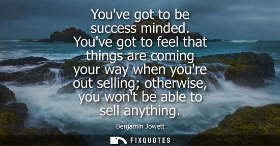 Small: Youve got to be success minded. Youve got to feel that things are coming your way when youre out sellin