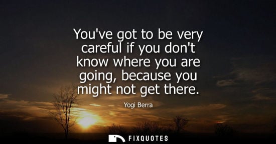 Small: Youve got to be very careful if you dont know where you are going, because you might not get there