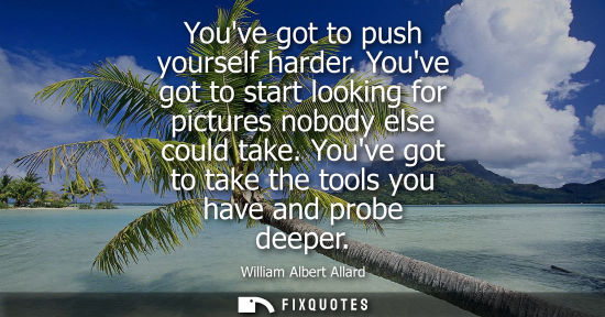 Small: Youve got to push yourself harder. Youve got to start looking for pictures nobody else could take. Youv