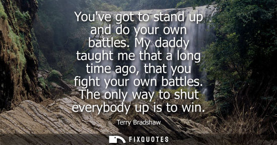 Small: Youve got to stand up and do your own battles. My daddy taught me that a long time ago, that you fight 