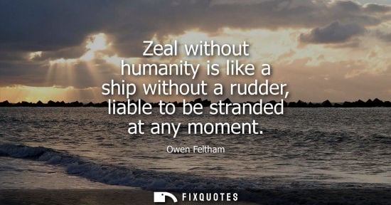 Small: Zeal without humanity is like a ship without a rudder, liable to be stranded at any moment